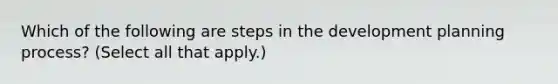 Which of the following are steps in the development planning process? (Select all that apply.)