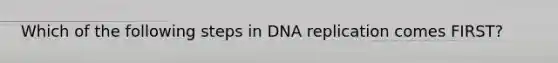 Which of the following steps in <a href='https://www.questionai.com/knowledge/kofV2VQU2J-dna-replication' class='anchor-knowledge'>dna replication</a> comes FIRST?