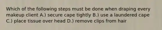 Which of the following steps must be done when draping every makeup client A.) secure cape tightly B.) use a laundered cape C.) place tissue over head D.) remove clips from hair