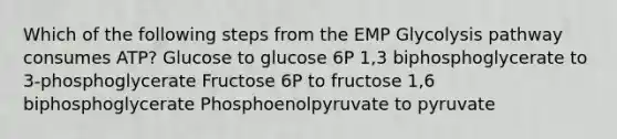 Which of the following steps from the EMP Glycolysis pathway consumes ATP? Glucose to glucose 6P 1,3 biphosphoglycerate to 3-phosphoglycerate Fructose 6P to fructose 1,6 biphosphoglycerate Phosphoenolpyruvate to pyruvate