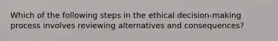 Which of the following steps in the ethical decision-making process involves reviewing alternatives and consequences?