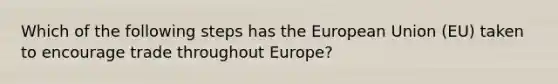 Which of the following steps has the European Union (EU) taken to encourage trade throughout Europe?