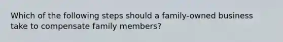 Which of the following steps should a family-owned business take to compensate family members?