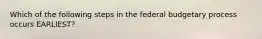 Which of the following steps in the federal budgetary process occurs EARLIEST?