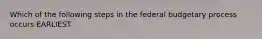 Which of the following steps in the federal budgetary process occurs EARLIEST