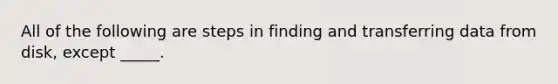 All of the following are steps in finding and transferring data from disk, except _____.