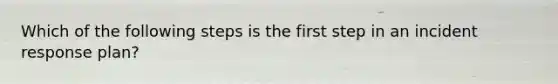 Which of the following steps is the first step in an incident response plan?