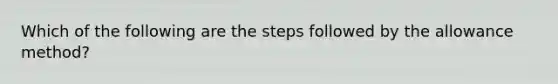 Which of the following are the steps followed by the allowance method?