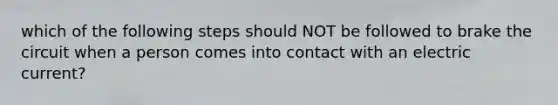 which of the following steps should NOT be followed to brake the circuit when a person comes into contact with an electric current?