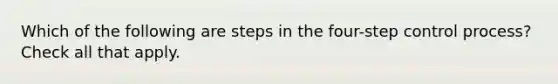 Which of the following are steps in the four-step control process? Check all that apply.