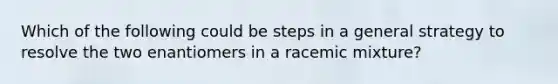 Which of the following could be steps in a general strategy to resolve the two enantiomers in a racemic mixture?