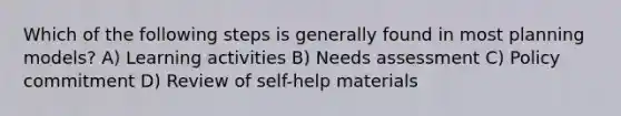 Which of the following steps is generally found in most planning models? A) Learning activities B) Needs assessment C) Policy commitment D) Review of self-help materials