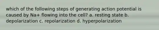 which of the following steps of generating action potential is caused by Na+ flowing into the cell? a. resting state b. depolarization c. repolarization d. hyperpolarization