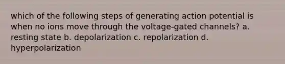 which of the following steps of generating action potential is when no ions move through the voltage-gated channels? a. resting state b. depolarization c. repolarization d. hyperpolarization