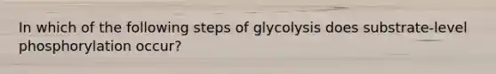 In which of the following steps of glycolysis does substrate-level phosphorylation occur?