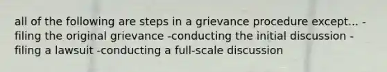 all of the following are steps in a grievance procedure except... -filing the original grievance -conducting the initial discussion -filing a lawsuit -conducting a full-scale discussion