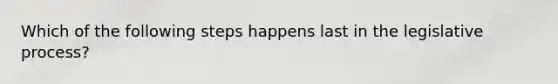 Which of the following steps happens last in the legislative process?