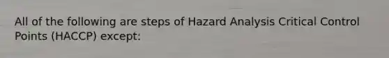 All of the following are steps of Hazard Analysis Critical Control Points (HACCP) except: