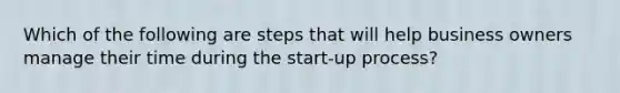 Which of the following are steps that will help business owners manage their time during the start-up process?