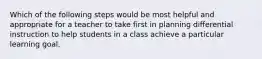 Which of the following steps would be most helpful and appropriate for a teacher to take first in planning differential instruction to help students in a class achieve a particular learning goal.