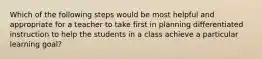 Which of the following steps would be most helpful and appropriate for a teacher to take first in planning differentiated instruction to help the students in a class achieve a particular learning goal?