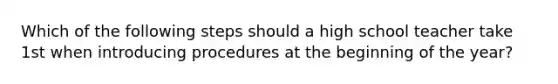 Which of the following steps should a high school teacher take 1st when introducing procedures at the beginning of the year?