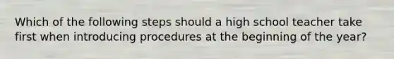 Which of the following steps should a high school teacher take first when introducing procedures at the beginning of the year?