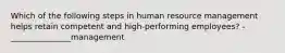 Which of the following steps in human resource management helps retain competent and high-performing employees? - _______________management