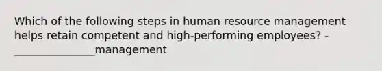 Which of the following steps in human resource management helps retain competent and high-performing employees? - _______________management