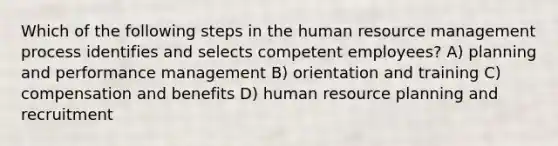 Which of the following steps in the human resource management process identifies and selects competent employees? A) planning and performance management B) orientation and training C) compensation and benefits D) human resource planning and recruitment