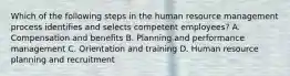 Which of the following steps in the human resource management process identifies and selects competent employees? A. Compensation and benefits B. Planning and performance management C. Orientation and training D. Human resource planning and recruitment