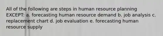 All of the following are steps in human resource planning EXCEPT: a. forecasting human resource demand b. job analysis c. replacement chart d. job evaluation e. forecasting human resource supply