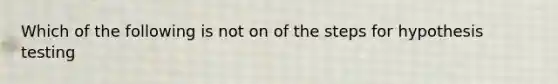 Which of the following is not on of the steps for hypothesis testing