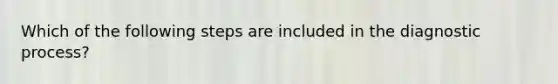 Which of the following steps are included in the diagnostic process?