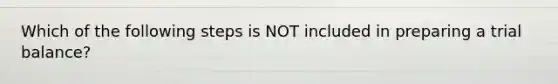 Which of the following steps is NOT included in preparing a trial balance?