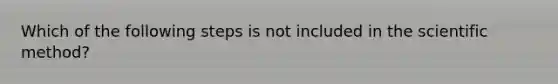 Which of the following steps is not included in the scientific method?
