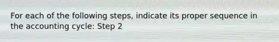 For each of the following steps, indicate its proper sequence in the accounting cycle: Step 2