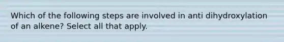 Which of the following steps are involved in anti dihydroxylation of an alkene? Select all that apply.