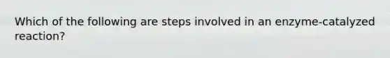 Which of the following are steps involved in an enzyme-catalyzed reaction?