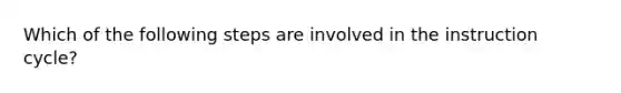 Which of the following steps are involved in the instruction cycle?