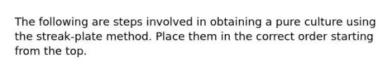 The following are steps involved in obtaining a pure culture using the streak-plate method. Place them in the correct order starting from the top.
