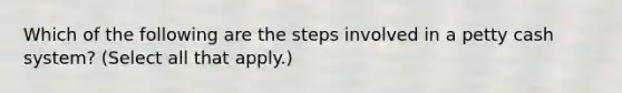 Which of the following are the steps involved in a petty cash system? (Select all that apply.)