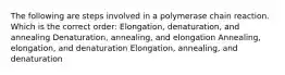 The following are steps involved in a polymerase chain reaction. Which is the correct order: Elongation, denaturation, and annealing Denaturation, annealing, and elongation Annealing, elongation, and denaturation Elongation, annealing, and denaturation