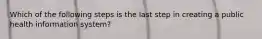 Which of the following steps is the last step in creating a public health information system?