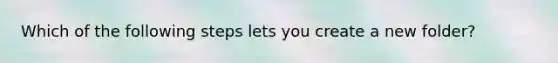 Which of the following steps lets you create a new folder?