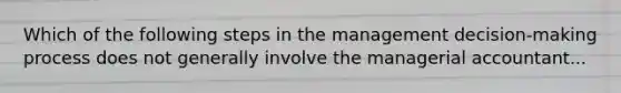 Which of the following steps in the management decision-making process does not generally involve the managerial accountant...