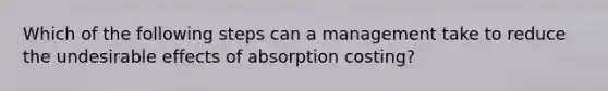 Which of the following steps can a management take to reduce the undesirable effects of absorption costing?