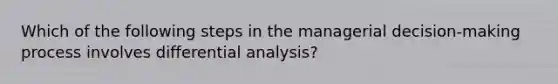 Which of the following steps in the managerial decision-making process involves differential analysis?