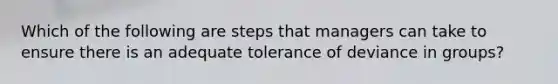 Which of the following are steps that managers can take to ensure there is an adequate tolerance of deviance in groups?