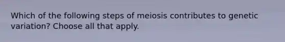 Which of the following steps of meiosis contributes to genetic variation? Choose all that apply.